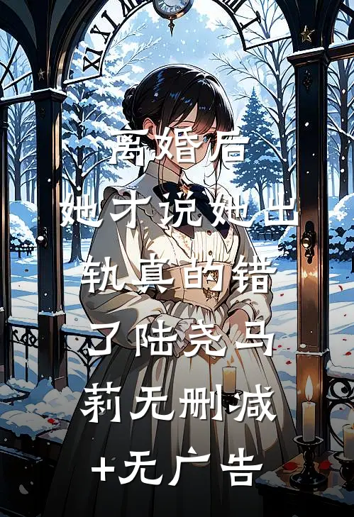 离婚后，她才说她出轨真的错了陆尧马莉无删减+无广告
