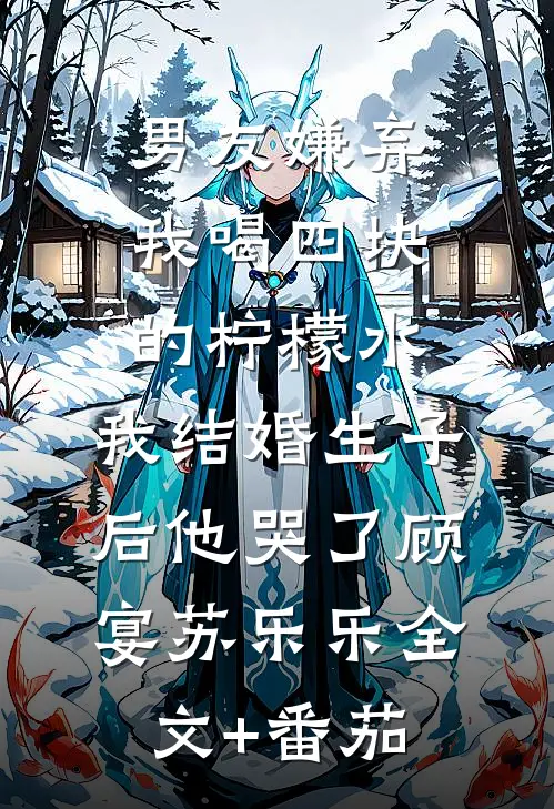 男友嫌弃我喝四块的柠檬水，我结婚生子后他哭了顾宴苏乐乐全文+番茄