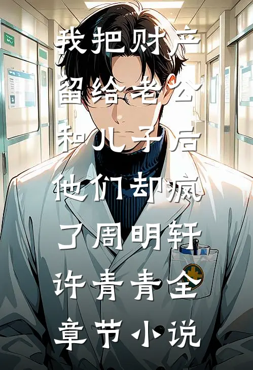 我把财产留给老公和儿子后，他们却疯了周明轩许青青全章节小说