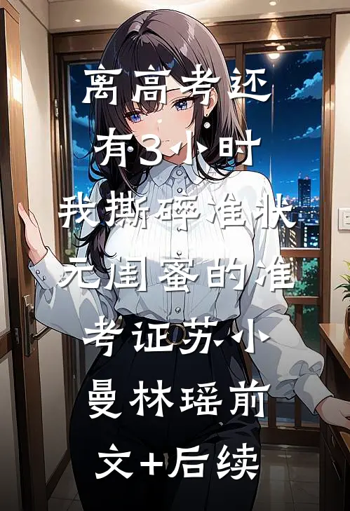 离高考还有3小时，我撕碎准状元闺蜜的准考证苏小曼林瑶前文+后续