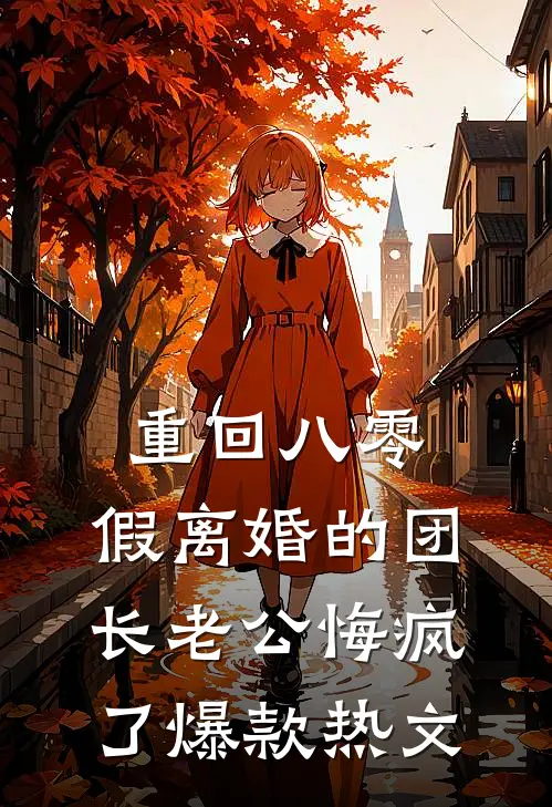 重回八零，假离婚的团长老公悔疯了爆款热文