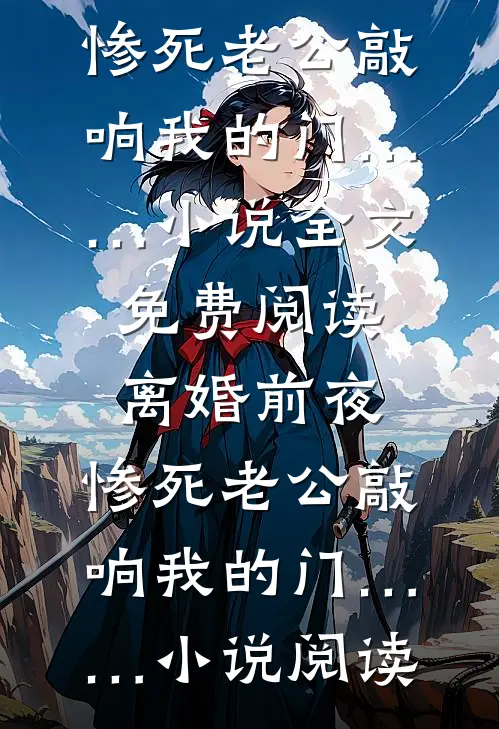 离婚前夜，惨死老公敲响我的门……小说全文免费阅读_离婚前夜，惨死老公敲响我的门……小说阅读