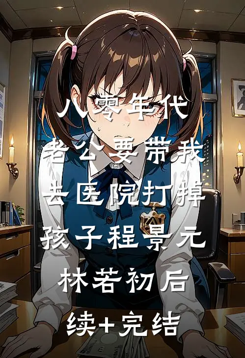 八零年代，老公要带我去医院打掉孩子程景元林若初后续+完结