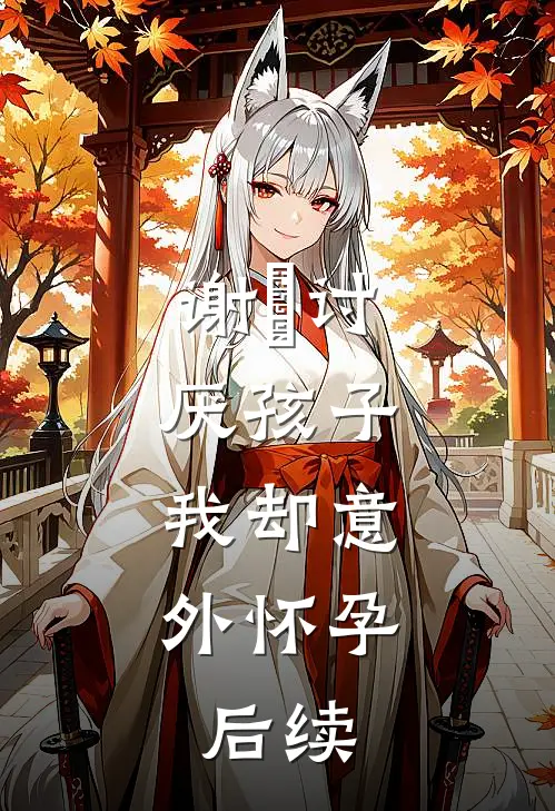 谢瑄讨厌孩子，我却意外怀孕。后续