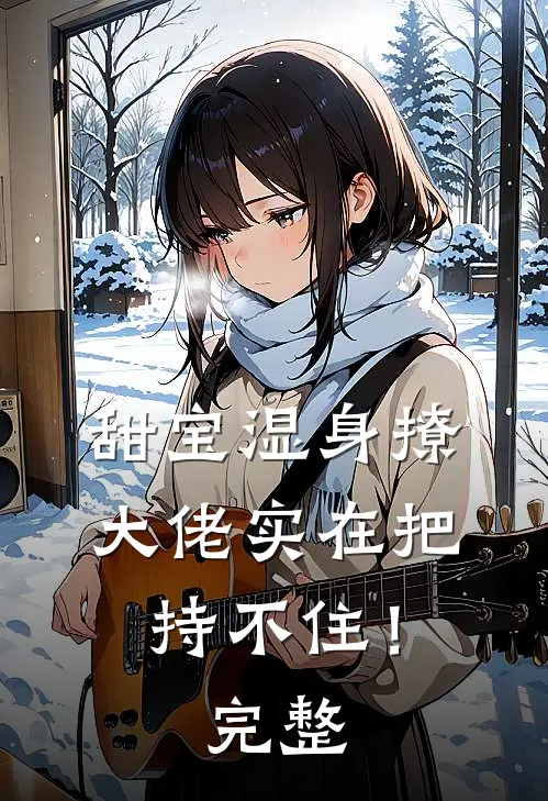 甜宝湿身撩，大佬实在把持不住！完整