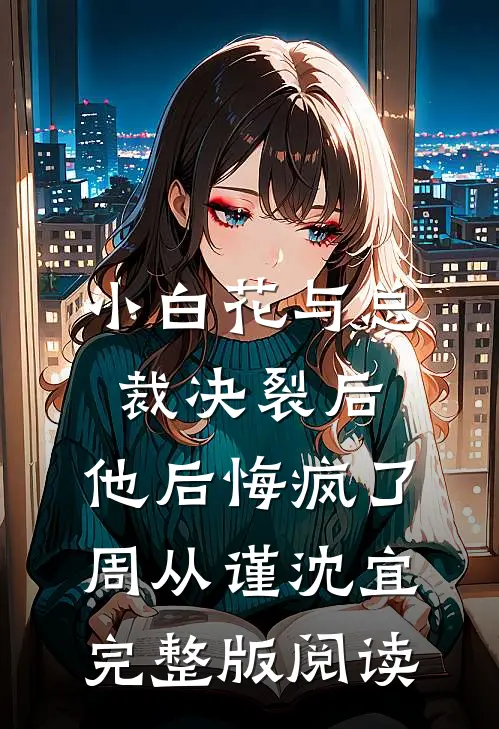 小白花与总裁决裂后，他后悔疯了 周从谨沈宜完整版阅读