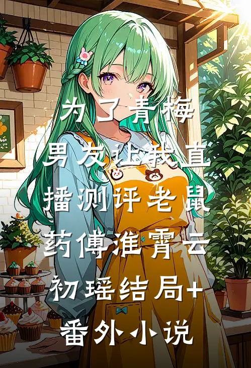 为了青梅，男友让我直播测评老鼠药傅淮霄云初瑶结局+番外小说