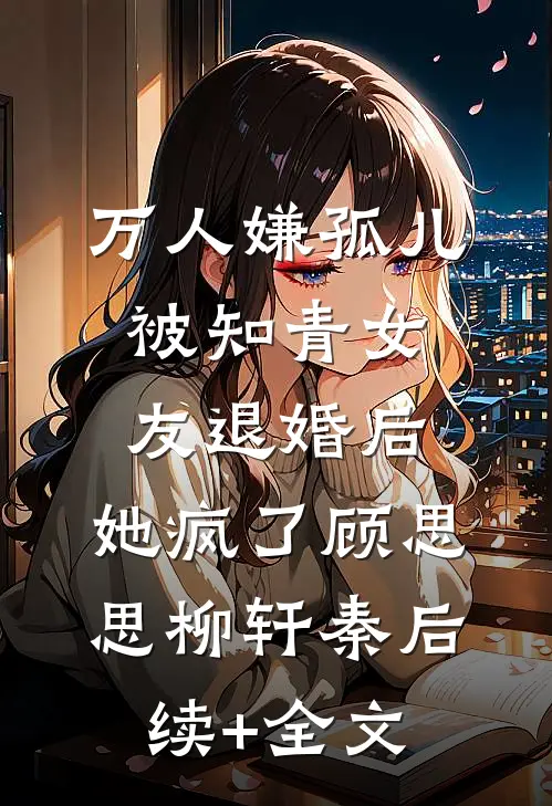 万人嫌孤儿被知青女友退婚后，她疯了顾思思柳轩秦后续+全文