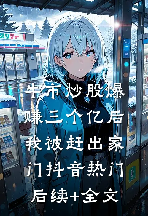 牛市炒股爆赚三个亿后，我被赶出家门抖音热门后续+全文