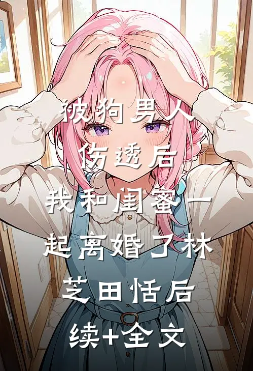 被狗男人伤透后，我和闺蜜一起离婚了林芝田恬后续+全文