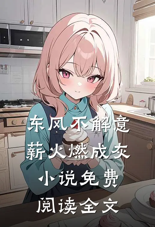 东风不解意，薪火燃成灰小说免费阅读全文