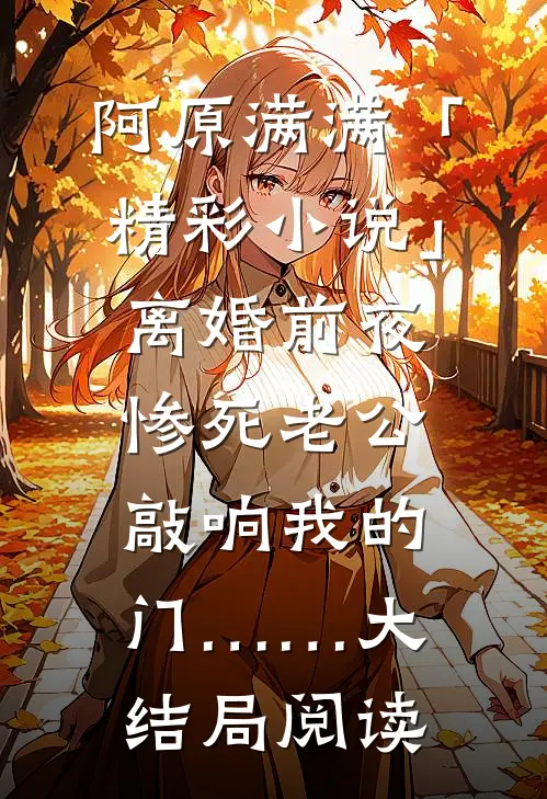 阿原满满「精彩小说」离婚前夜，惨死老公敲响我的门……大结局阅读