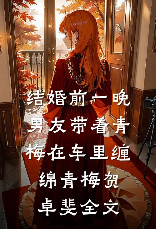 结婚前一晚，男友带着青梅在车里缠绵青梅贺卓斐全文