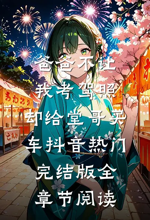 《爸爸不让我考驾照，却给堂哥买车》抖音热门完结版全章节阅读