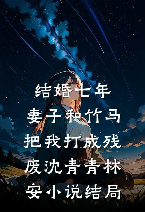 结婚七年，妻子和竹马把我打成残废沈青青林安小说结局