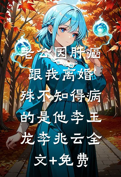老公因肝癌跟我离婚，殊不知得病的是他李玉龙李兆云全文+免费