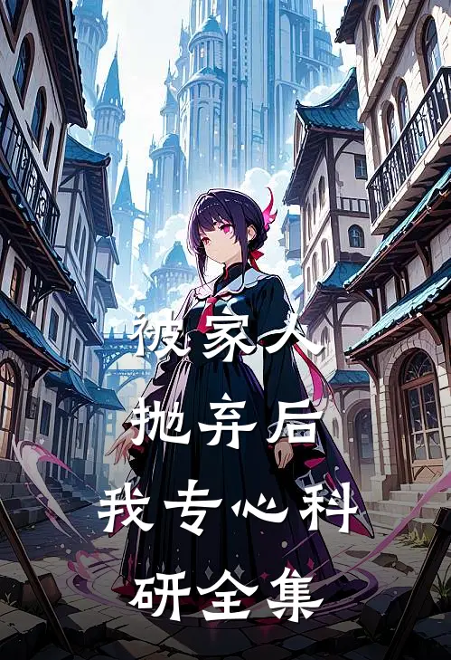被家人抛弃后，我专心科研全集