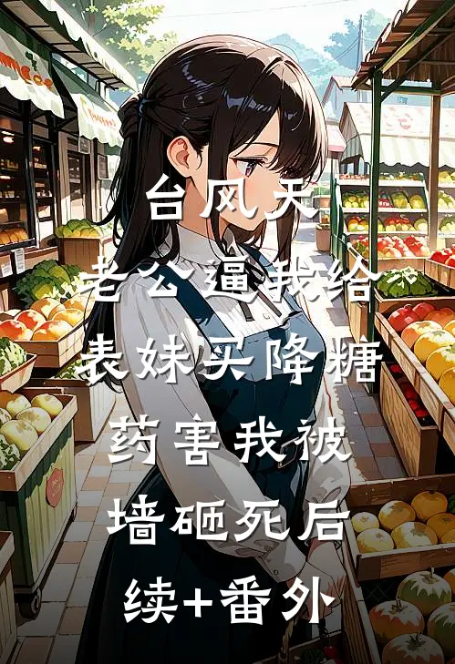 台风天，老公逼我给表妹买降糖药害我被墙砸死后续+番外