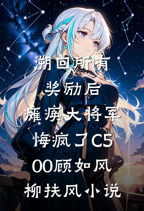 溯回所有奖励后，瘫痪大将军悔疯了C500顾如风柳扶风小说