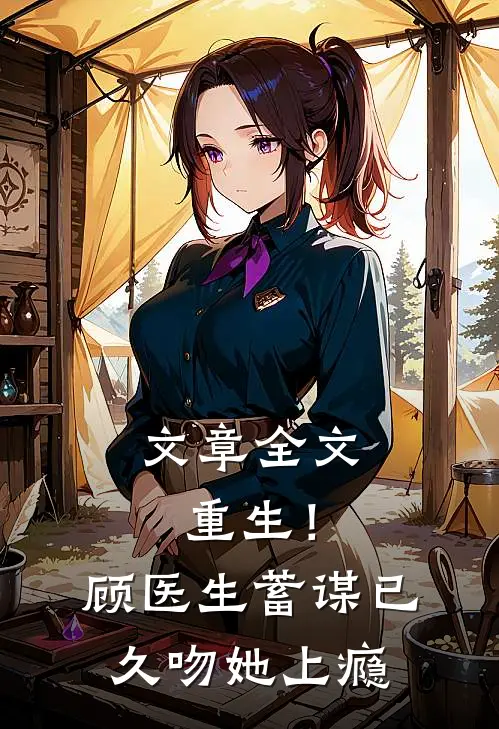 文章全文重生！顾医生蓄谋已久，吻她上瘾