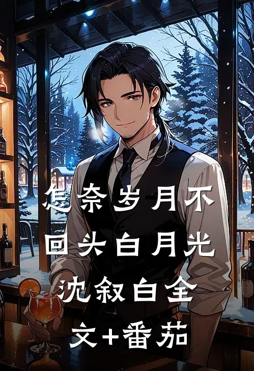 怎奈岁月不回头白月光沈叙白全文+番茄