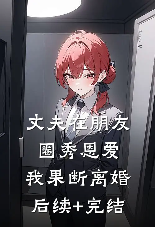 丈夫在朋友圈秀恩爱，我果断离婚后续+完结