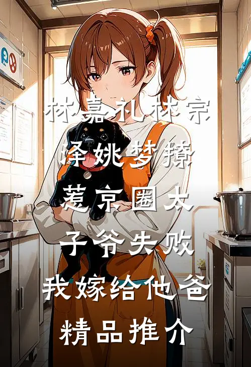 林嘉礼林宗泽姚梦_(撩惹京圈太子爷失败,我嫁给他爸)精品推介