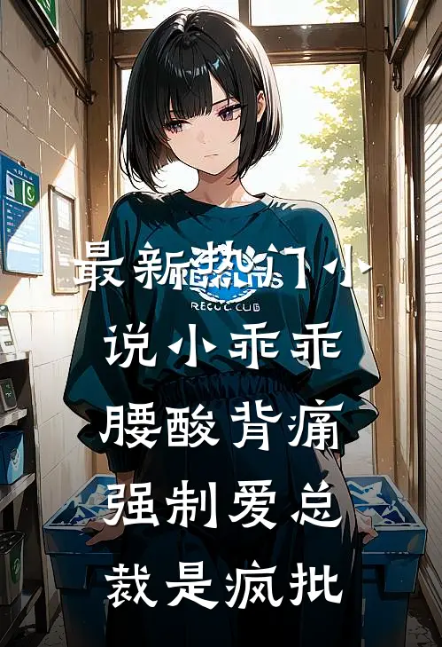最新热门小说小乖乖腰酸背痛，强制爱总裁是疯批