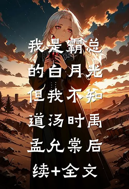 我是霸总的白月光，但我不知道汤时禹孟允棠后续+全文