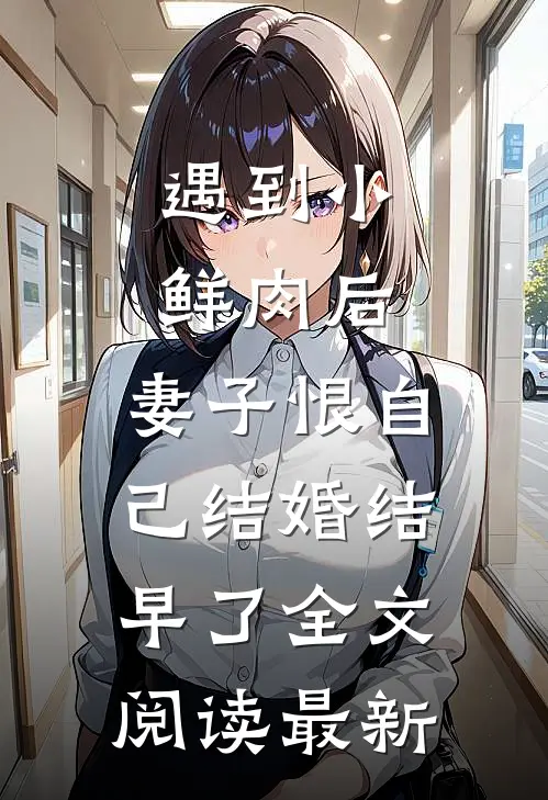 遇到小鲜肉后，妻子恨自己结婚结早了全文阅读最新