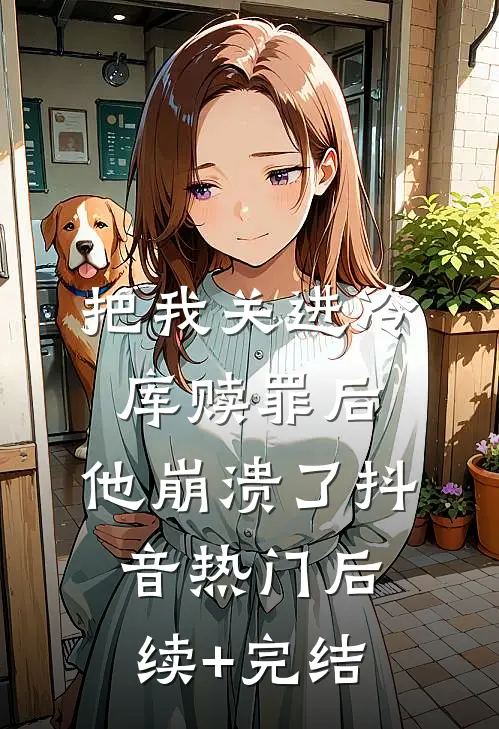 把我关进冷库赎罪后，他崩溃了抖音热门后续+完结