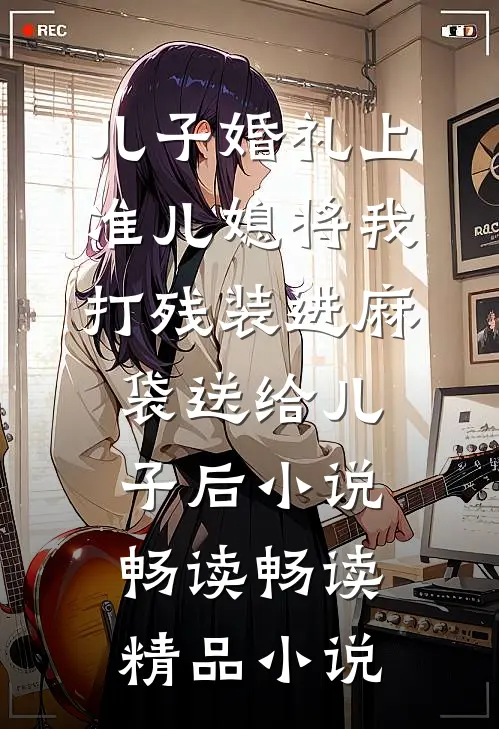 儿子婚礼上，准儿媳将我打残装进麻袋送给儿子后小说畅读畅读精品小说