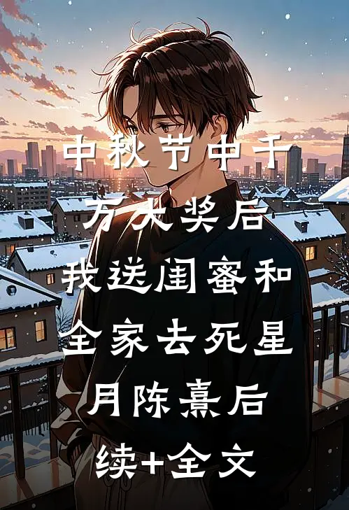 中秋节中千万大奖后，我送闺蜜和全家去死星月陈熹后续+全文