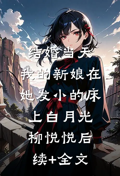 结婚当天，我的新娘在她发小的床上白月光柳悦悦后续+全文