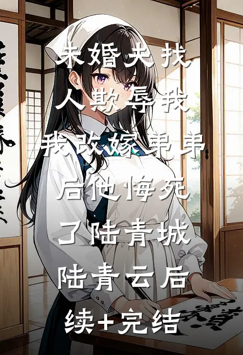 未婚夫找人欺辱我，我改嫁弟弟后他悔死了陆青城陆青云后续+完结