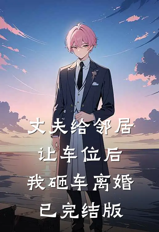 丈夫给邻居让车位后，我砸车离婚已完结版