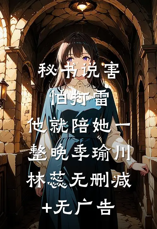 秘书说害怕打雷，他就陪她一整晚季瑜川林蕊无删减+无广告