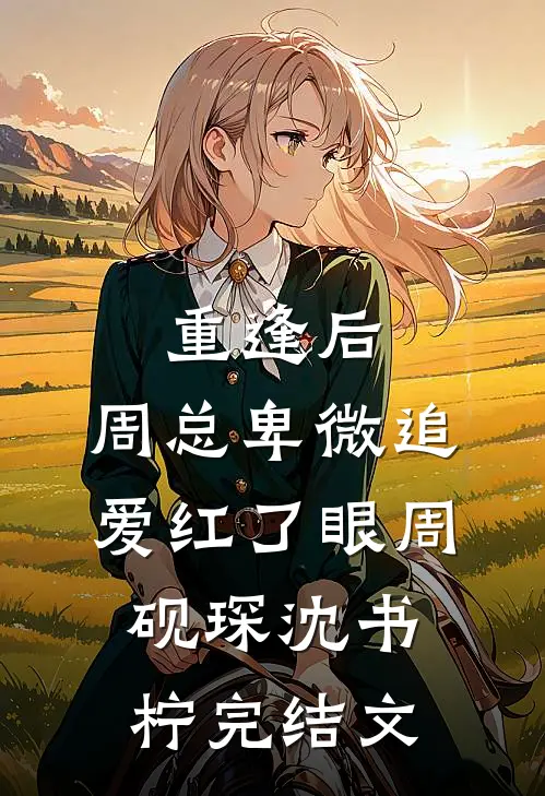 重逢后，周总卑微追爱红了眼周砚琛沈书柠完结文