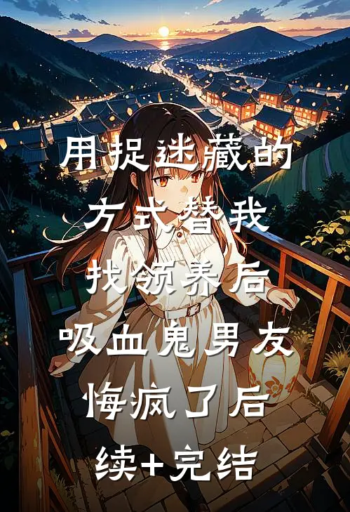 用捉迷藏的方式替我找领养后，吸血鬼男友悔疯了后续+完结