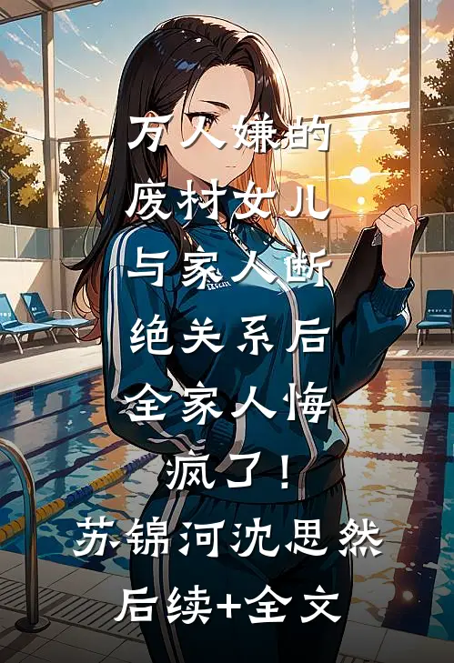 万人嫌的废材女儿与家人断绝关系后，全家人悔疯了！苏锦河沈思然后续+全文