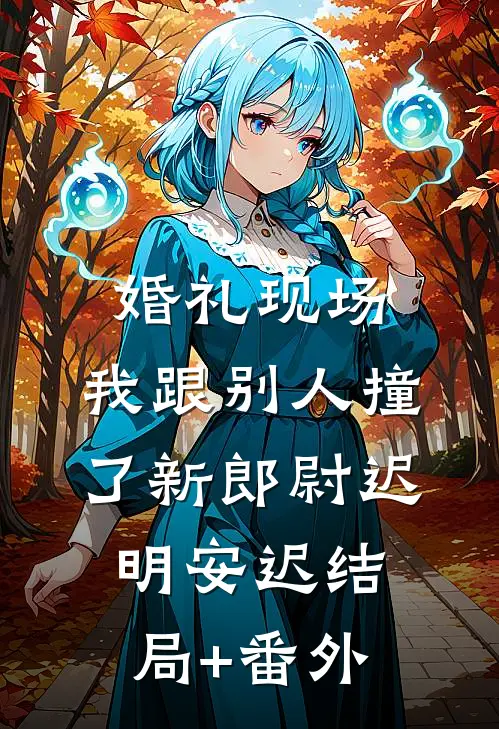 婚礼现场，我跟别人撞了新郎尉迟明安迟结局+番外