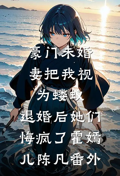 豪门未婚妻把我视为蝼蚁，退婚后她们悔疯了霍嫣儿陈凡番外