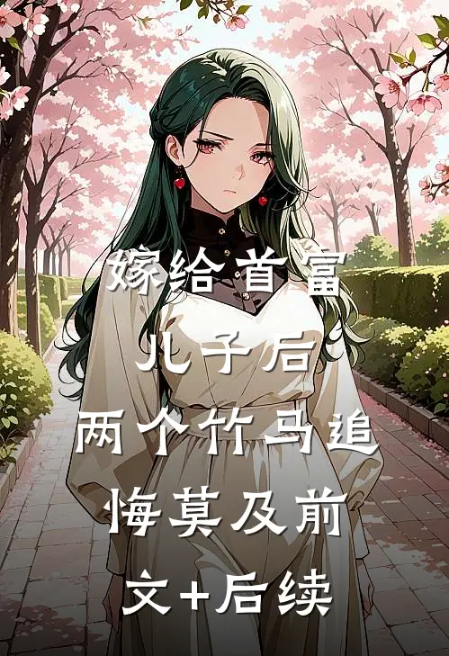 嫁给首富儿子后，两个竹马追悔莫及前文+后续