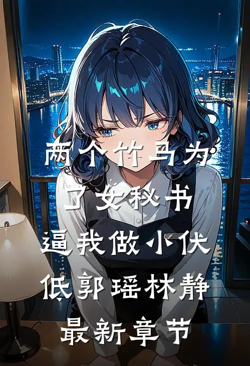 两个竹马为了女秘书，逼我做小伏低郭瑶林静最新章节