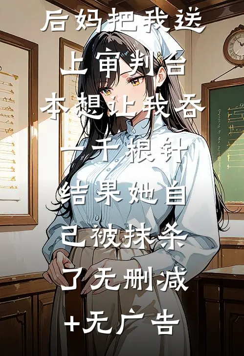 后妈把我送上审判台，本想让我吞一千根针，结果她自己被抹杀了无删减+无广告