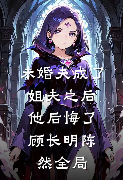 未婚夫成了姐夫之后，他后悔了顾长明陈然全局