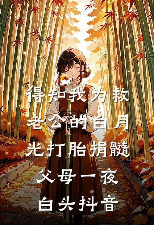 得知我为救老公的白月光打胎捐髓，父母一夜白头抖音