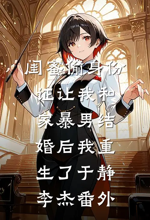 闺蜜偷身份证让我和家暴男结婚后我重生了于静李杰 番外