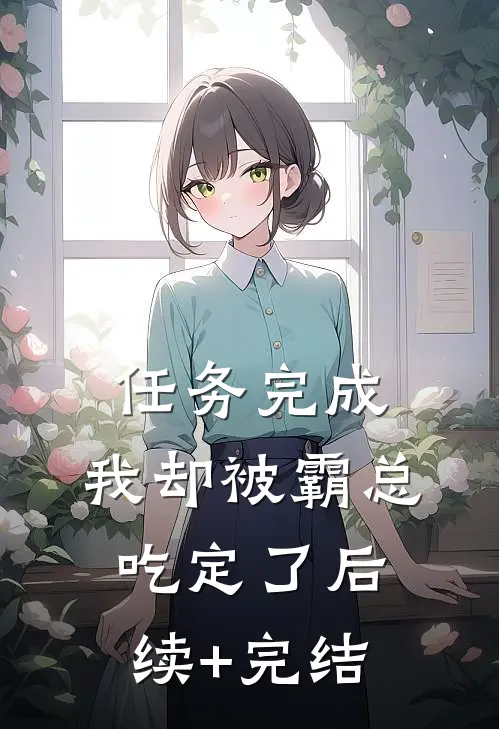 任务完成，我却被霸总吃定了后续+完结