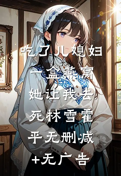 吃了儿媳妇一盒燕窝，她让我去死林雪霍平无删减+无广告